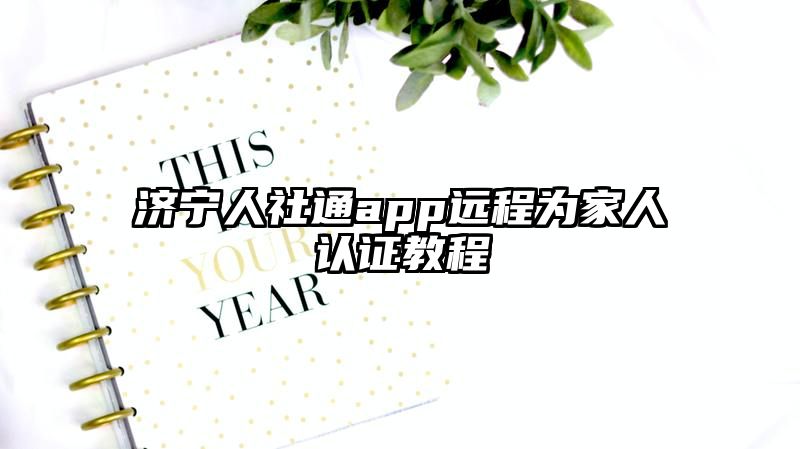 济宁人社通app远程为家人认证教程