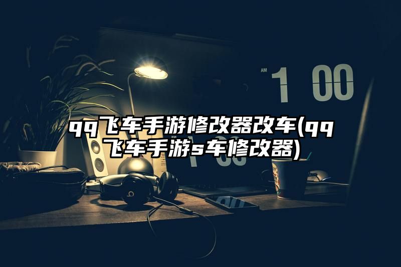 qq飞车手游修改器改车