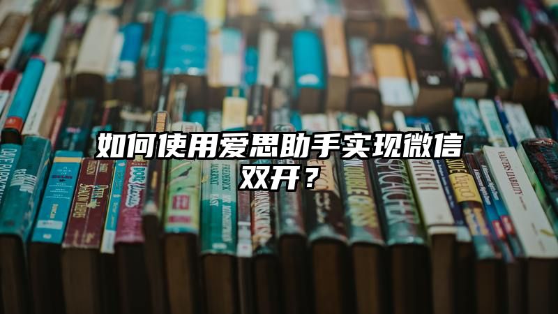 如何使用爱思助手实现微信双开？