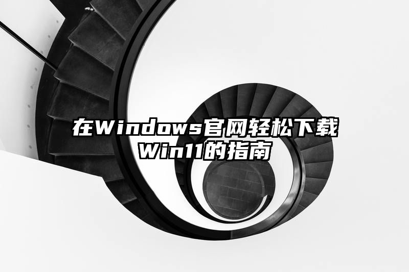 在Windows官网轻松下载Win11的指南