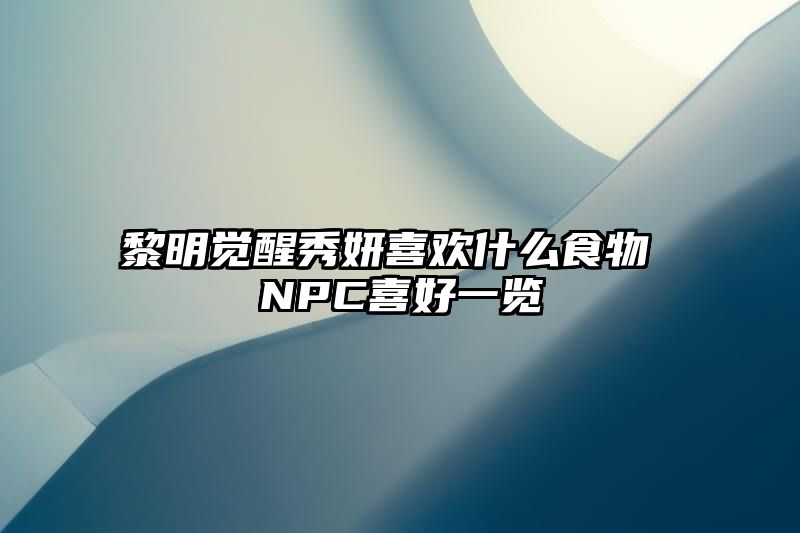 黎明觉醒秀妍喜欢什么食物 NPC喜好一览