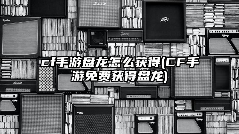 cf手游盘龙怎么获得