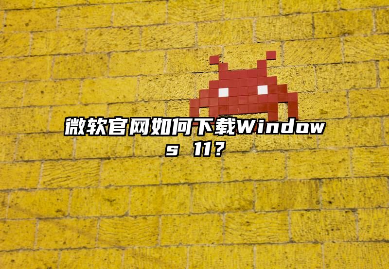 微软官网如何下载Windows 11？