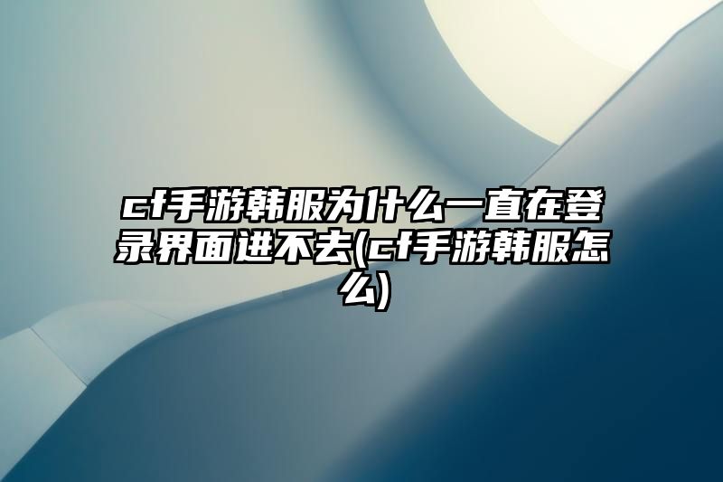 cf手游韩服为什么一直在登录界面进不去