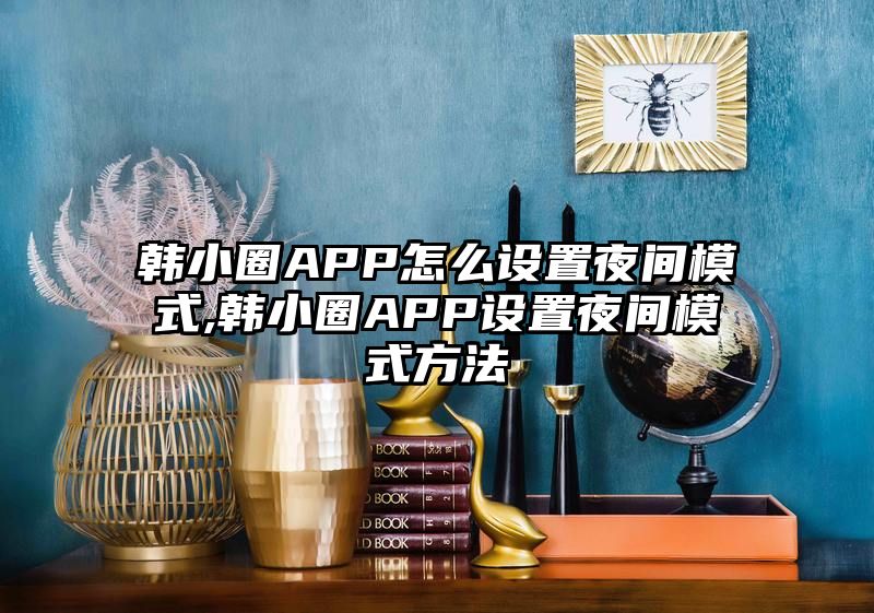 韩小圈APP怎么设置夜间模式,韩小圈APP设置夜间模式方法