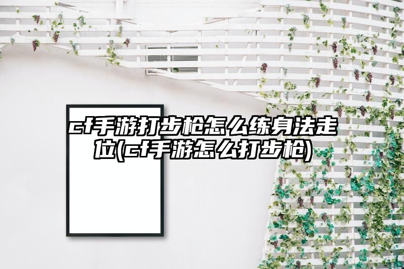 cf手游打步枪怎么练身法走位