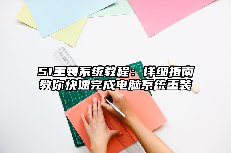 51重装系统教程：详细指南教你快速完成电脑系统重装