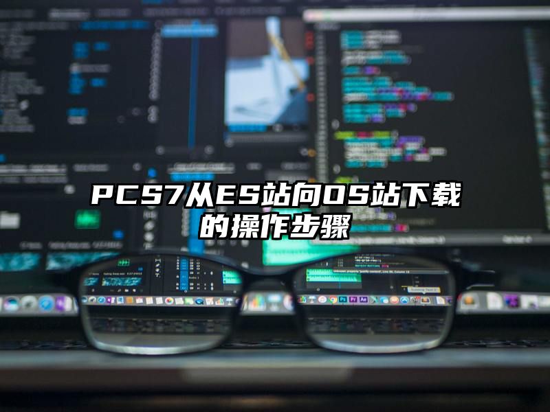 PCS7从ES站向OS站下载的操作步骤