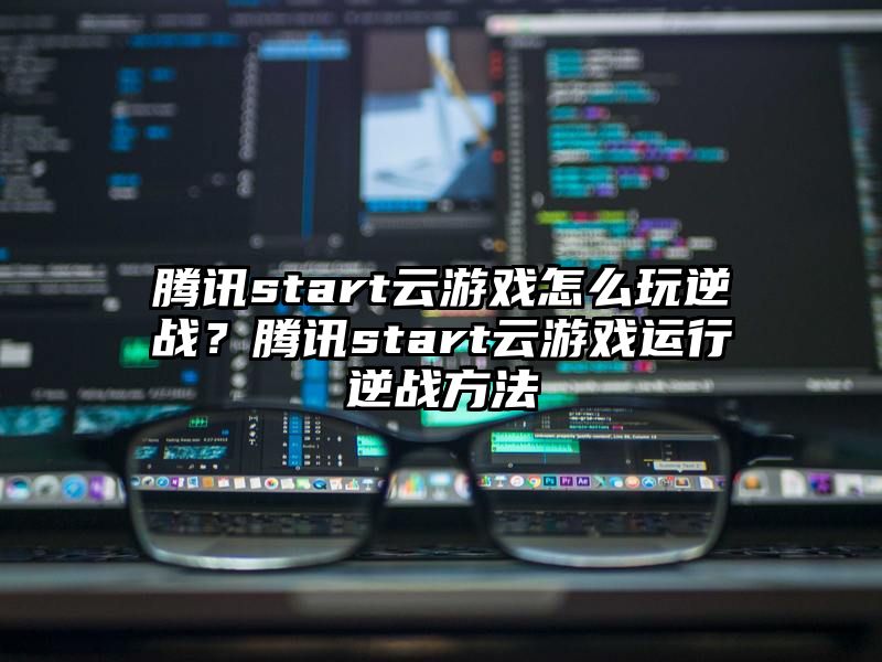 腾讯start云游戏怎么玩逆战？腾讯start云游戏运行逆战方法