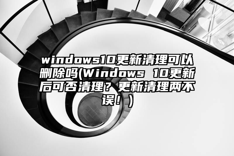 windows10更新清理可以删除吗