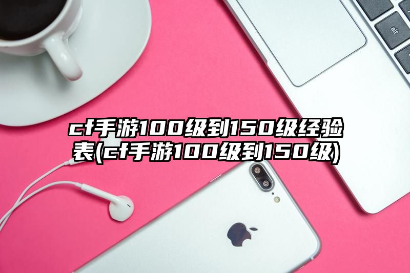 cf手游100级到150级经验表