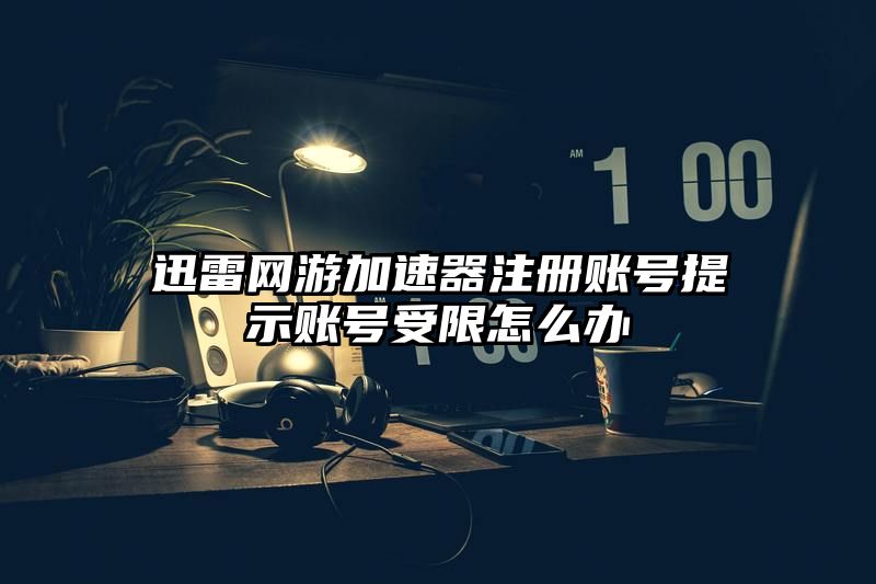 迅雷网游加速器注册账号提示账号受限怎么办