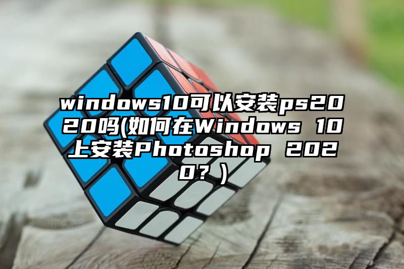 windows10可以安装ps2020吗