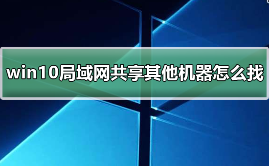 win10局域网体验共享其他机器怎么找？win10局域网体验共享其他机器教程