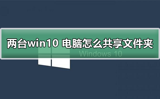 两台win10电脑怎么共享文件夹？两台win10电脑共享文件夹的方法