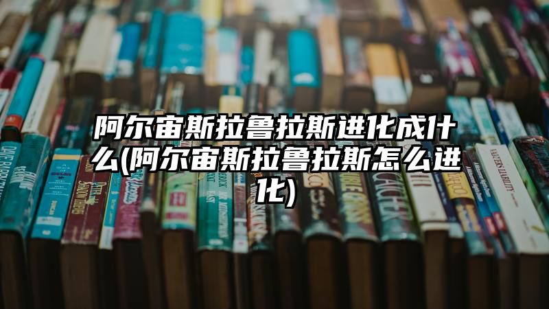 阿尔宙斯拉鲁拉斯进化成什么