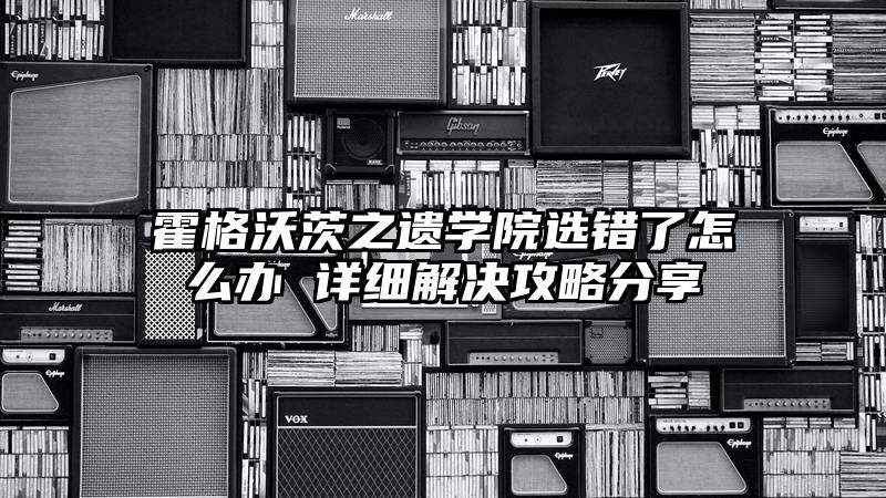 霍格沃茨之遗学院选错了怎么办 详细解决攻略分享