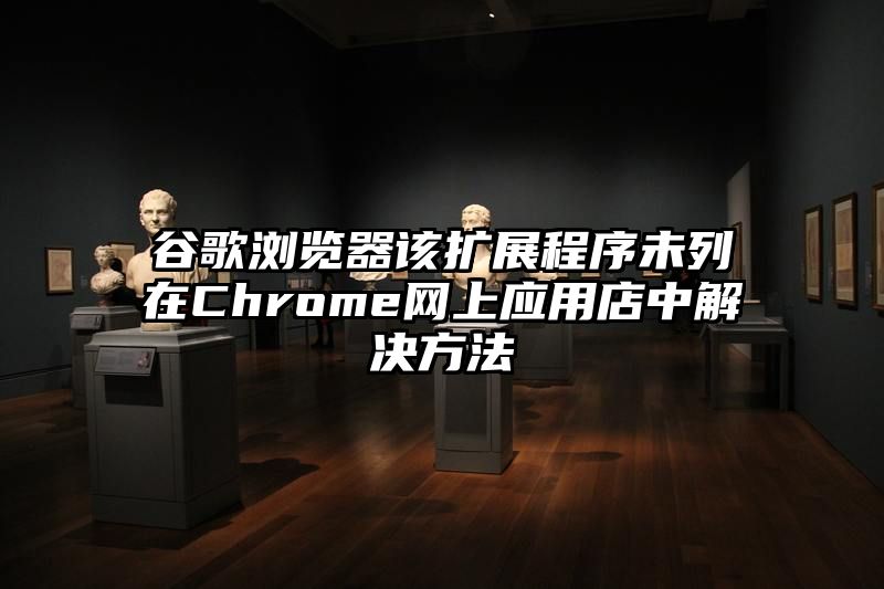 谷歌浏览器该扩展程序未列在Chrome网上应用店中解决方法