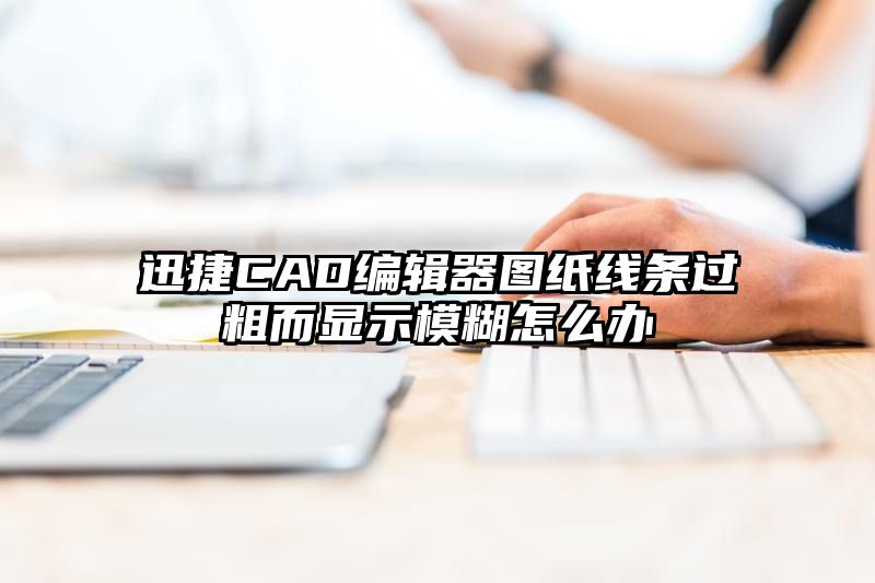 迅捷CAD编辑器图纸线条过粗而显示模糊怎么办