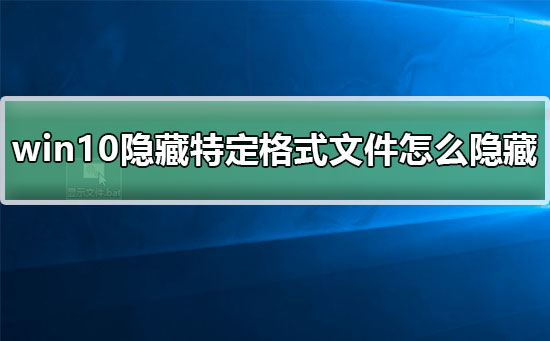 win10特定格式文件怎么隐藏？有什么好的方法隐藏win10特定格式文件