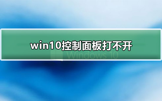 win10控制面板打不开？win10控制面板打不开详细解决教程方法？