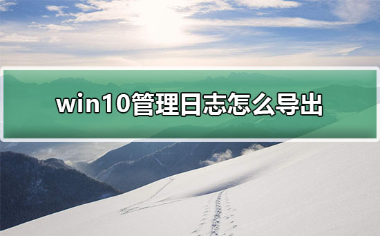 win10管理日志怎么导出？win10管理日志导出的方法？