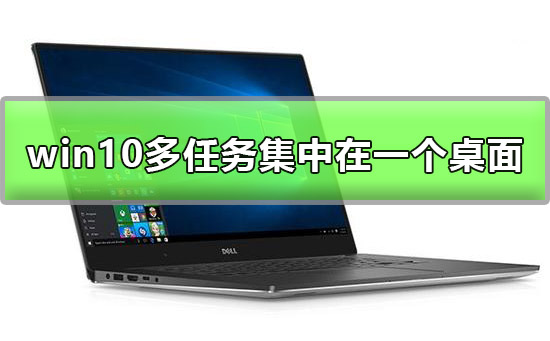 win10多任务可以集中在一个桌面显示吗？win10多任务在一个桌面显示设置方法？