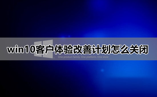 win10客户体验改善计划在哪里设置关闭？关闭方法？